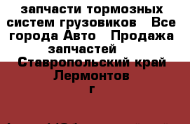 запчасти тормозных систем грузовиков - Все города Авто » Продажа запчастей   . Ставропольский край,Лермонтов г.